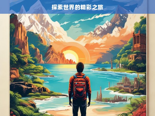 探索世界的精彩之旅，探索世界，开启精彩之旅