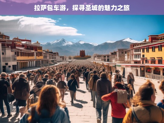 拉萨包车游，探寻圣城的魅力之旅，拉萨包车游，魅力圣城探寻之旅