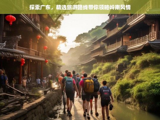 广东深度游，精选路线带你畅享岭南风情之旅