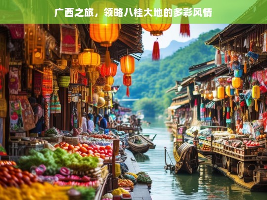 广西之旅，领略八桂大地的多彩风情，广西之旅，多彩八桂风情