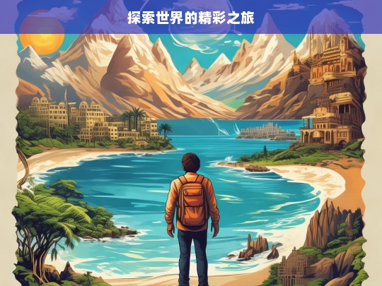 探索世界的精彩之旅，探索世界之旅，领略无尽精彩