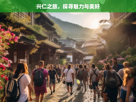 兴仁之旅，探寻魅力与美好，兴仁之旅，魅力与美好的探寻