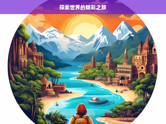 探索世界的精彩之旅，探索世界之旅，领略精彩