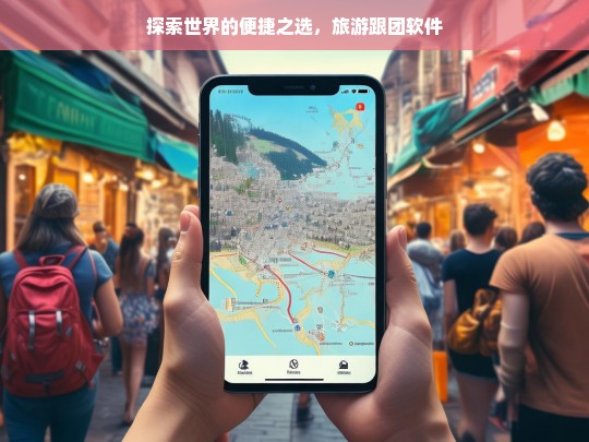 探索世界的便捷之选，旅游跟团软件，旅游跟团软件，开启便捷探索世界之旅