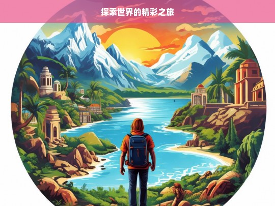 探索世界的精彩之旅，探索世界，开启精彩之旅