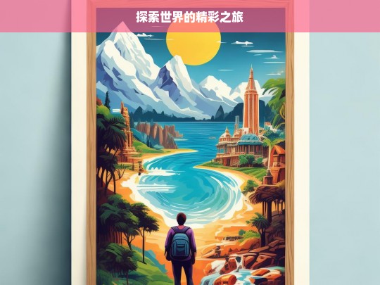 探索世界的精彩之旅，探索世界，开启精彩之旅