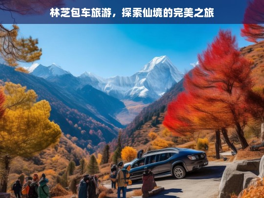 林芝包车旅游，探索仙境的完美之旅，林芝包车游，探寻仙境之旅