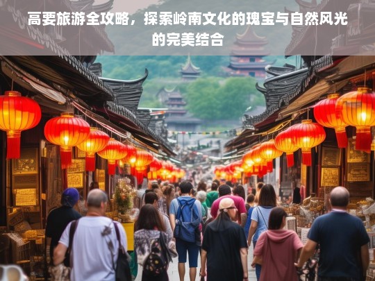 高要旅游全攻略，岭南文化与自然风光的完美融合之旅