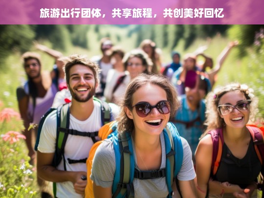 携手同行，旅游出行团体共享旅程，共创难忘回忆