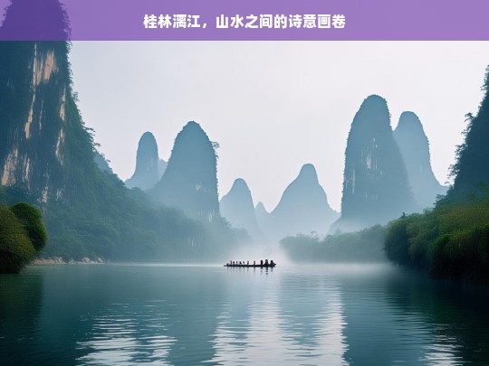 桂林漓江，山水之间的诗意画卷，桂林漓江，山水诗意画卷