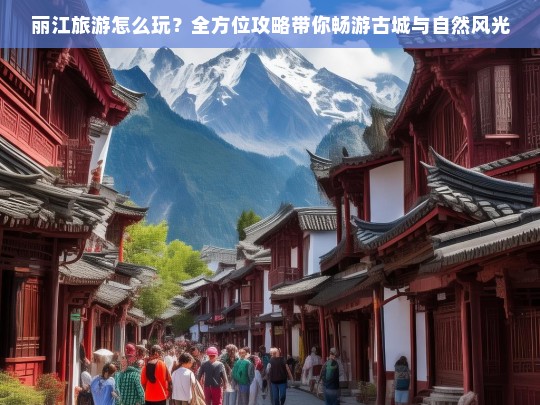 丽江旅游全攻略，古城探秘与自然风光完美结合