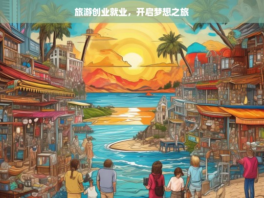 旅游创业就业，开启梦想之旅，旅游创业就业，梦想之旅的起点