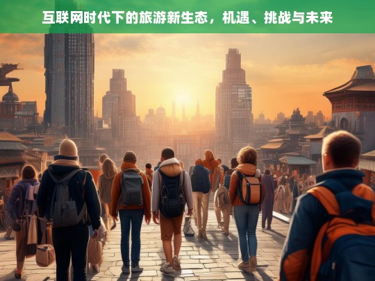 互联网时代下的旅游新生态，机遇、挑战与未来