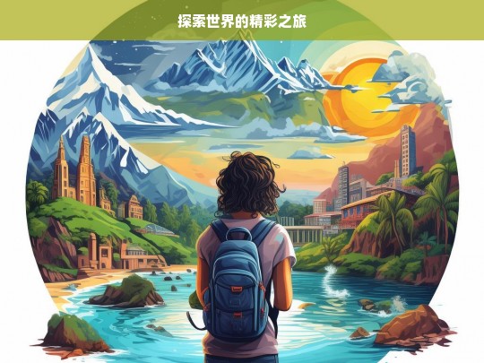 探索世界的精彩之旅，探索世界，开启精彩之旅