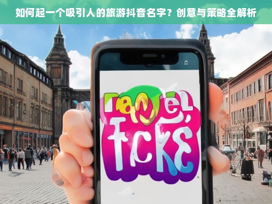 如何起一个吸引人的旅游抖音名字？创意与策略全解析