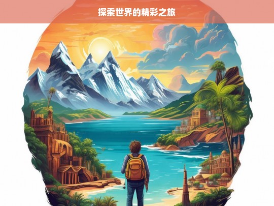 探索世界的精彩之旅，探索世界之旅，领略精彩