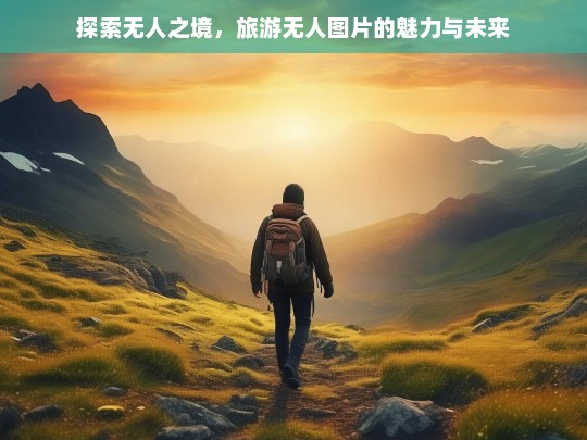 探索无人之境，旅游无人图片的魅力与未来展望