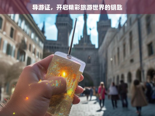 导游证，开启精彩旅游世界的钥匙，导游证，打开精彩旅游世界之门