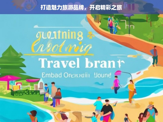 打造魅力旅游品牌，开启精彩之旅，打造魅力旅游品牌 踏上精彩之旅