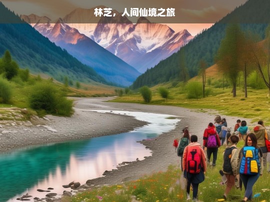 林芝，人间仙境之旅，林芝，人间仙境之旅