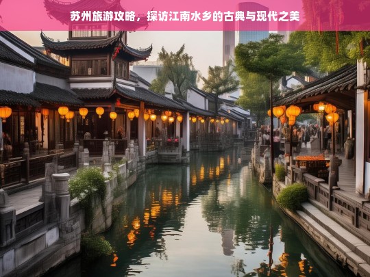 苏州旅游攻略，江南水乡的古典韵味与现代风情