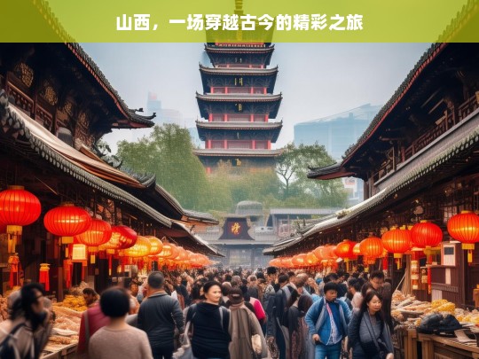 山西，一场穿越古今的精彩之旅，山西，穿越古今的精彩旅途