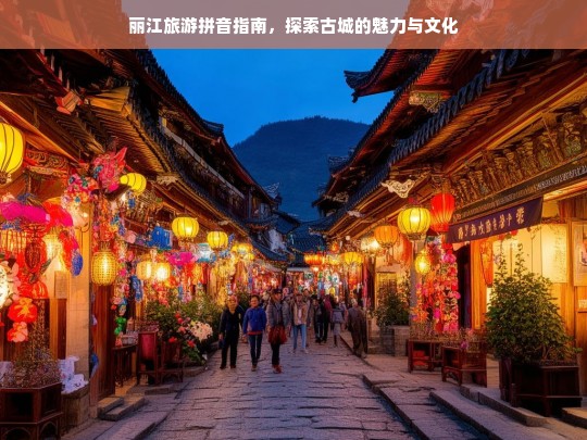 丽江旅游拼音指南，探索古城的魅力与文化