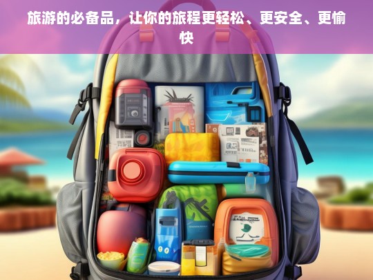 旅游的必备品，让你的旅程更轻松、更安全、更愉快