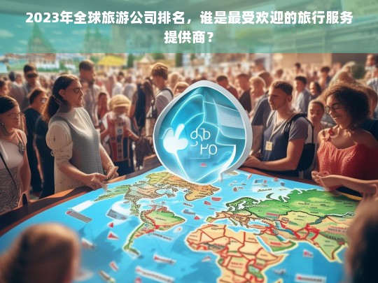 2023年全球旅游公司排名，谁是最受欢迎的旅行服务提供商？