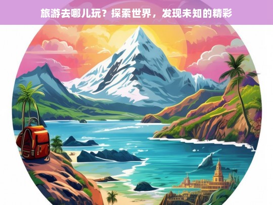 旅游去哪儿玩？探索世界，发现未知的精彩