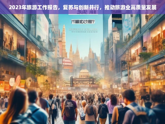 2023年旅游工作报告，复苏与创新并行，推动旅游业高质量发展