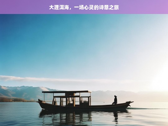 大理洱海，一场心灵的诗意之旅，大理洱海，心灵的诗意之旅