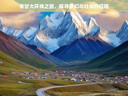 青甘大环线之旅，探寻梦幻与壮阔的征程，青甘大环线，梦幻与壮阔的征程之旅