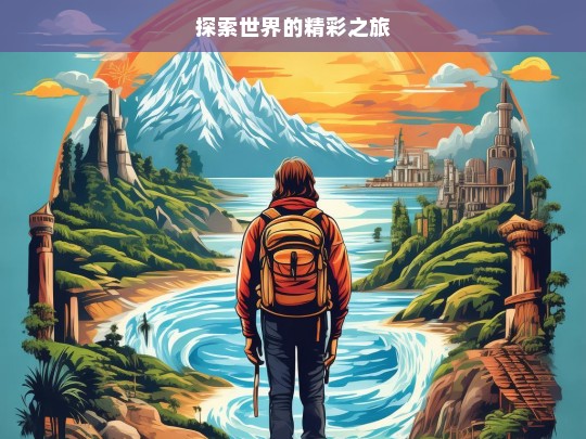 探索世界的精彩之旅，探索世界之旅，领略精彩