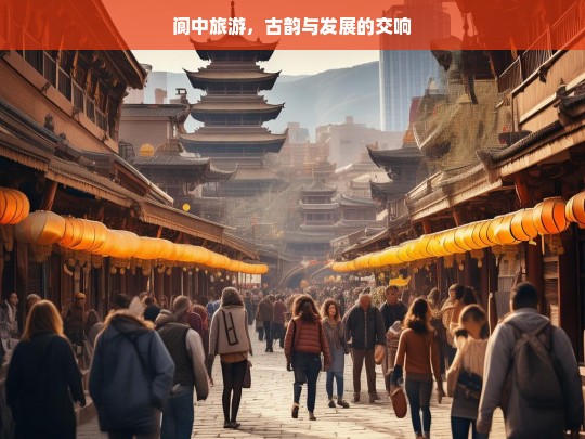 阆中旅游，古韵与发展的交响，阆中旅游，古韵与发展的融合之路