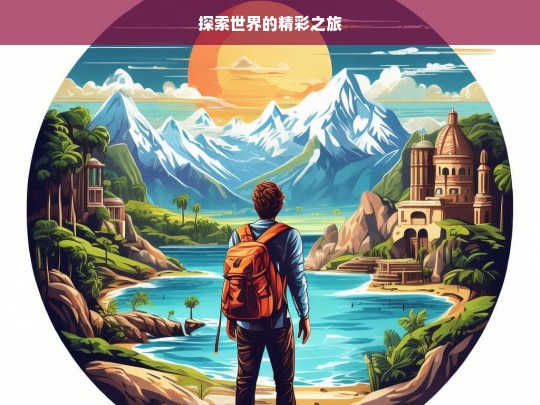 探索世界的精彩之旅，探索世界之旅，领略精彩