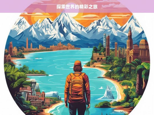 探索世界的精彩之旅，探索世界，开启精彩之旅