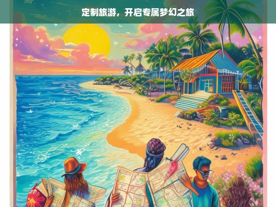 定制旅游，开启专属梦幻之旅，定制旅游，专属梦幻之旅启航