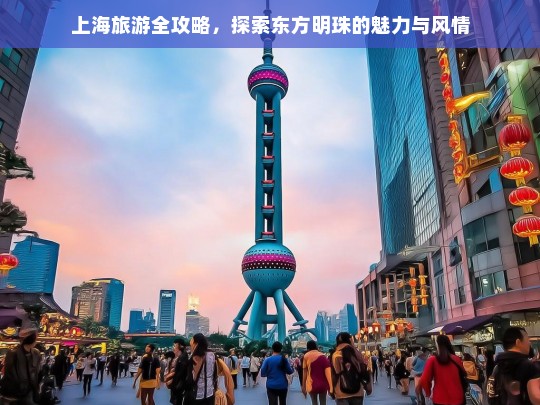 上海旅游全攻略，深度探索东方明珠的魅力与风情