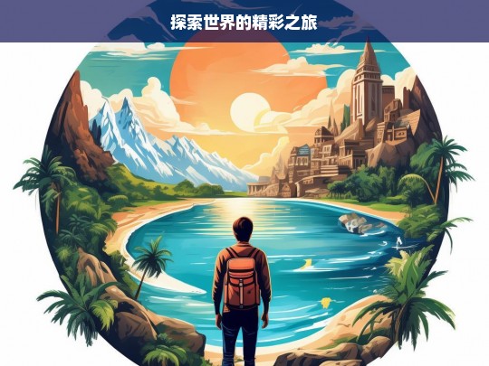 探索世界的精彩之旅，探索世界，开启精彩之旅