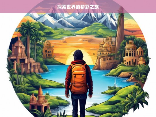 探索世界的精彩之旅，探索世界之旅，领略精彩