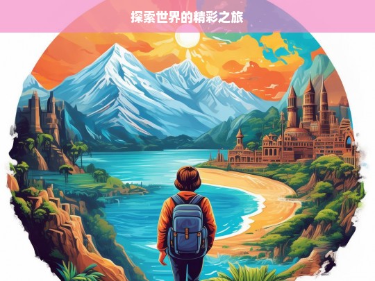 探索世界的精彩之旅，探索世界，开启精彩之旅