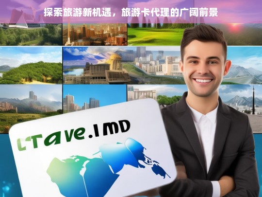 探索旅游新机遇，旅游卡代理的广阔前景，旅游卡代理，探索旅游新机遇与广阔前景