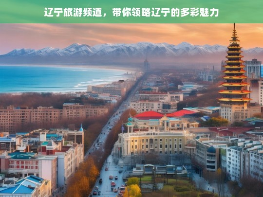 辽宁旅游频道，带你领略辽宁的多彩魅力，辽宁旅游频道，展现辽宁多彩魅力