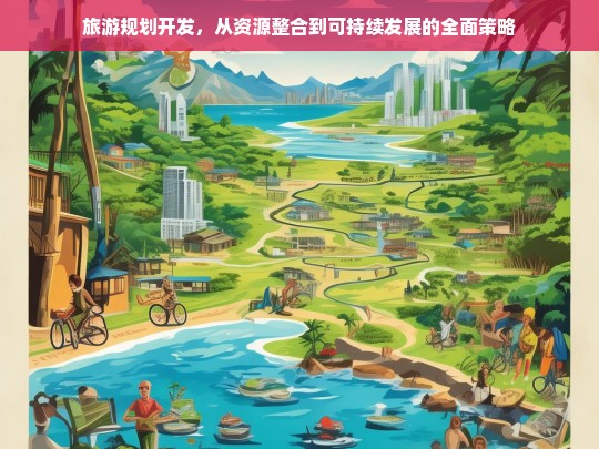 旅游规划开发，资源整合与可持续发展的全方位策略