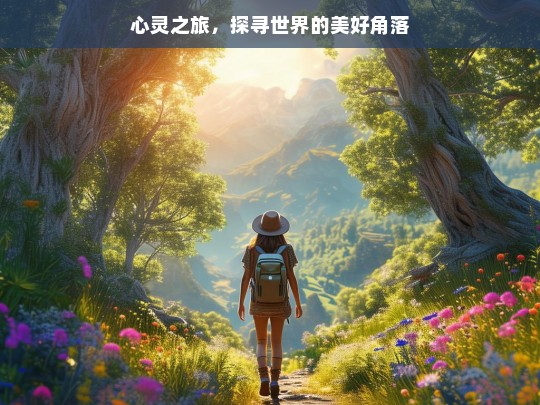 心灵之旅，探寻世界的美好角落，心灵之旅，探寻美好角落