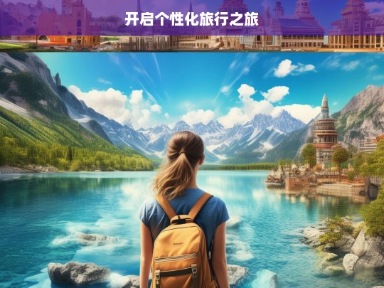 开启个性化旅行之旅，开启专属你的个性化旅行