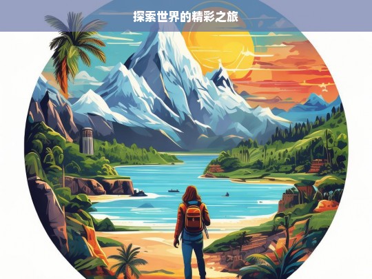 探索世界的精彩之旅，探索世界之旅，领略精彩