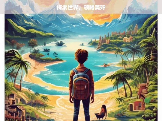 探索世界，领略美好，探索与领略，世界的美好之旅