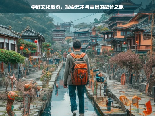 李健文化旅游，探索艺术与美景的融合之旅，李健文化旅游，艺术与美景的融合之旅